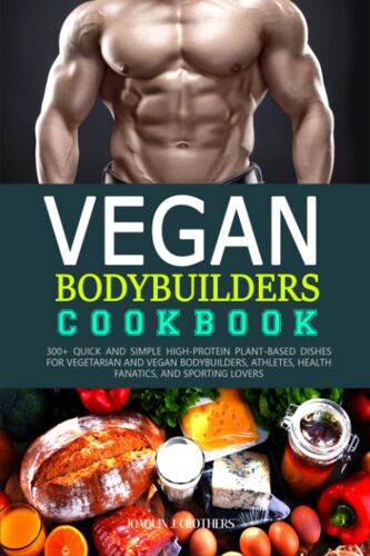 Vegan Bodybuilders Cookbook: 300+ Quick And Simple High-Protein Plant-Based Dishes For Vegetarian And Vegan Bodybuilders, Athletes, Health Fanatics, And Sporting Lovers