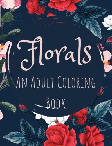 Florals Adult Coloring Book | Beautiful Flower Botanical Floral Prints | 30 Designs Of Beautiful Flowers To Color: Coloring Book For Relaxation, Stress-Relief, De-Stress