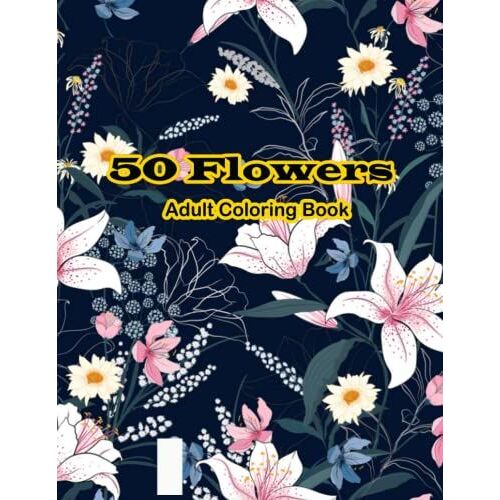 50 Flowers Coloring Book: 50 Flowers Designs Coloring Book For Adults Featuring Flowers, Bunches, Vases And A Variety Of Flower Designs (Adult Coloring Books)