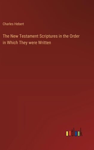 The New Testament Scriptures In The Order In Which They Were Written