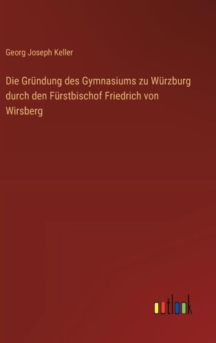 Die Gründung Des Gymnasiums Zu Würzburg Durch Den Fürstbischof Friedrich Von Wirsberg
