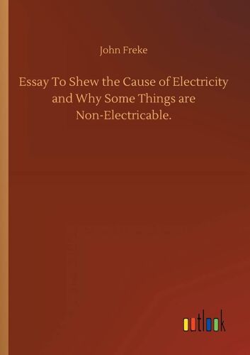 Essay To Shew The Cause Of Electricity And Why Some Things Are Non-Electricable.