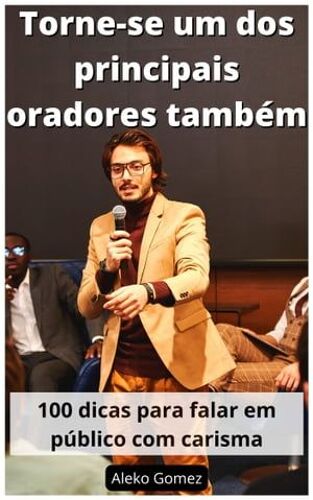 Torne-Se Um Dos Principais Oradores Também : 100 Dicas Para Falar Em Público Com Carisma