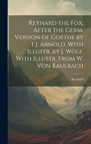 Reynard The Fox, After The Germ. Version Of Goethe By T.J. Arnold, With Illustr. By J. Wolf. With Illustr. From W. Von Kaulbach