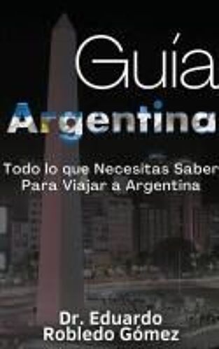 Guía Argentina Todo Lo Que Necesitas Saber Para Viajar A Argentina