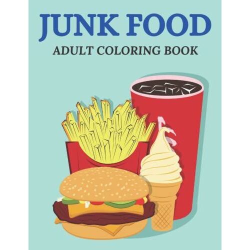 Junk Food Adult Coloring Book: Adult Coloring Book With Beautiful Decadent Desserts, Tasty Junk Food Coloring Book For Fast Food Lovers For Stress Relief And Relaxation