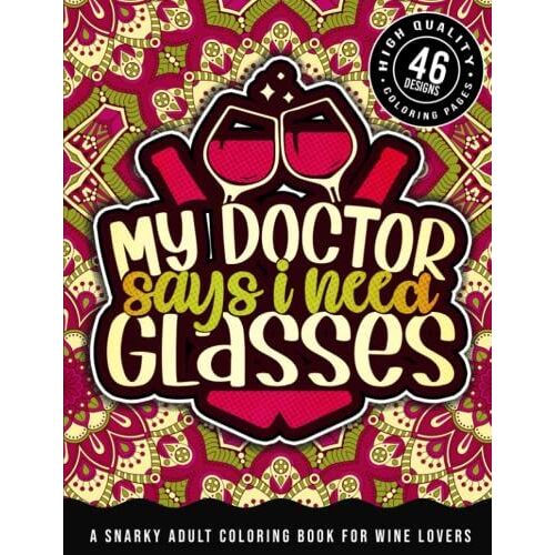 My Docttor Says I Need Glasses: A Snarky Adult Coloring Book For Wine Lovers: Humorous Colouring Gift For Drinking Addicts, Sassy Drunk Sayings & Geometric Patterns For Stress Relief & Relaxation