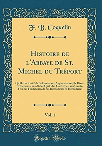 Histoire De L'abbaye De St. Michel Du Treport, Vol. 1: Ou Il Est Traite De Sa Fondation, Augmentation, De Divers Evenements, Des Abbes Qui L'ont ... Et Bienfaitrices (Classic Reprint)