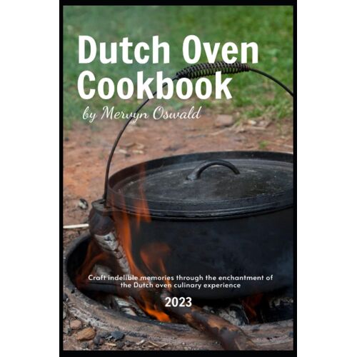 Dutch Oven Cookbook: Craft Indelible Memories Through The Enchantment Of The Dutch Oven Culinary Experience
