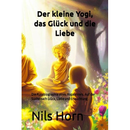 Der Kleine Yogi, Das Glück Und Die Liebe: Die Autobiographie Eines Yogalehrers. Auf Der Suche Nach Glück, Liebe Und Erleuchtung.