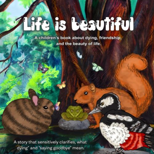 Life Is Beautiful: A Story That Sensitively Clarifies, What Dying And Saying Goodbye Mean
