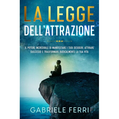 La Legge Dellattrazione: Il Potere Incredibile Di Manifestare I Tuoi Desideri, Attirare Successo E Trasformare Radicalmente La Tua Vita