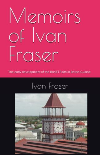Memoirs Of Ivan Fraser: The Early Development Of The Baháí Faith In British Guiana