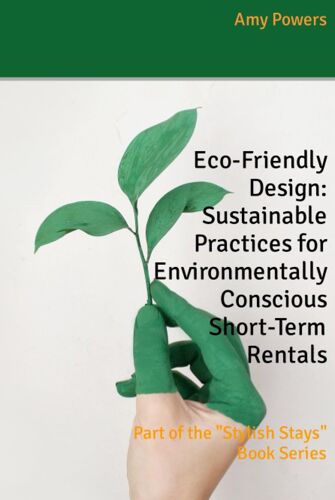 Eco-Friendly Design: Sustainable Practices For Environmentally Conscious Short-Term Rentals: Part Of The "Stylish Stays" Book Series