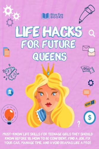 Life Hacks For Future Queens: Must-Know Life Skills For Teenage Girls They Should Know Before 18. How To Be Confident, Find A Job, Fix Your Car, Manage Time, And Avoid Dramas Like A Pro!