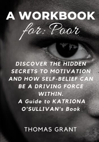 A Workbook For Poor: Discover The Hidden Secrets To Motivation And How Self-Belief Can Be A Driving Force Within. A Guide To Katriona Osullivans Book