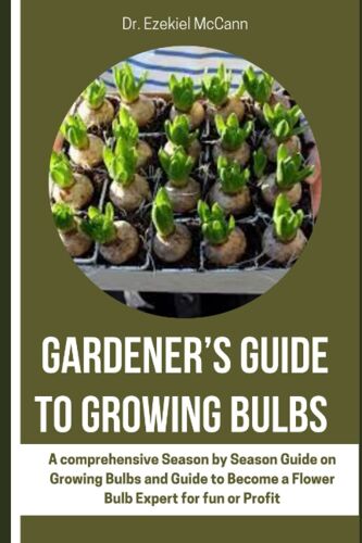 Gardeners Guide To Growing Bulbs: A Comprehensive Season By Season Guide On Growing Bulbs And Guide To Become A Flower Bulb Expert For Fun Or Profit