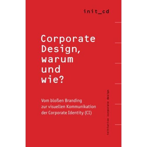 Corporate Design, Warum Und Wie?: Vom Bloen Branding Zur Visuellen Kommunikation Der Corporate Identity (Ci)