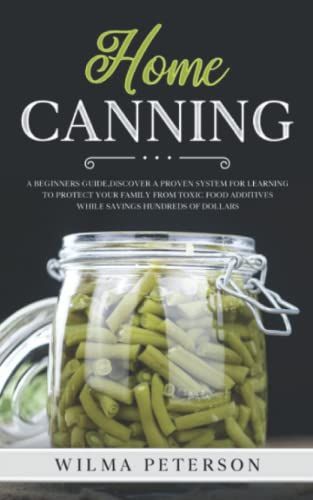 Home Canning: A Beginnerâs Guide Discover A Proven System For Learning To Protect Your Family From Toxic Food Additives While Saving Hundreds Of Dollars