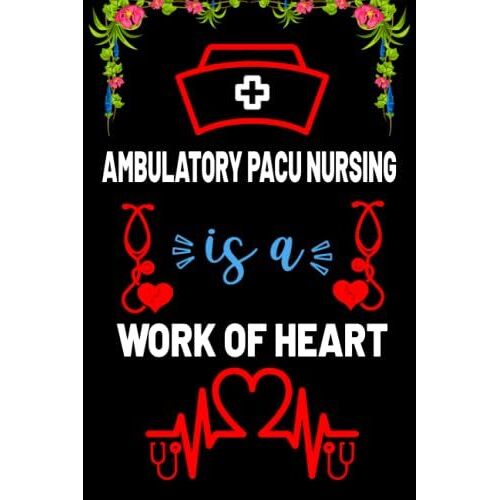 Ambulatory Pacu Nursing Is A Work Of Heart: Motivation Blank Lined Notebook Gift For Ambulatory Pacu Nurse Students, Women-Men, Girlfriend-Boyfriend/Birthday Gift For Nurse Teacher And Nurse Day