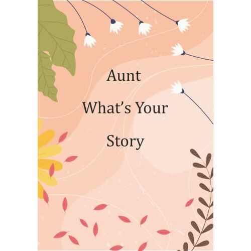 Aunt Whats Your Story: Guided Questions Journal For Sharing And Preserving Lifetime Memories For Your Aunt