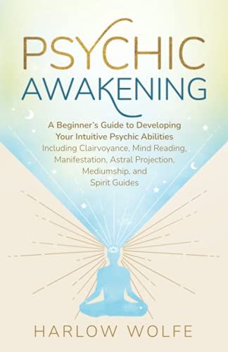 Psychic Awakening: A Beginnerâs Guide To Developing Your Intuitive Psychic Abilities, Including Clairvoyance, Mind Reading, Manifestation, Astral Projection, Mediumship, And Spirit Guides