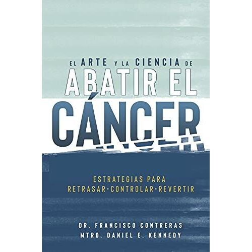 El Arte Y La Ciencia De Abatir El Cáncer: Estrategias Para Retrasar, Controlar, Revertir