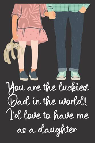 You Are The Luckiest Dad In The World! Id Love To Have Me As A Daughter: Happy Father's Day Notebook Journal | A Lovely And Funny Fathers Day Gifts From Daughter
