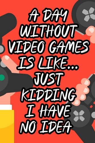 A Day Without Video Games Is Like? Just Kidding I Have No Idea: Funny Notebook Of Daily Priorities, Reminders, And To-Do's, A Gamer's Journal And Planner