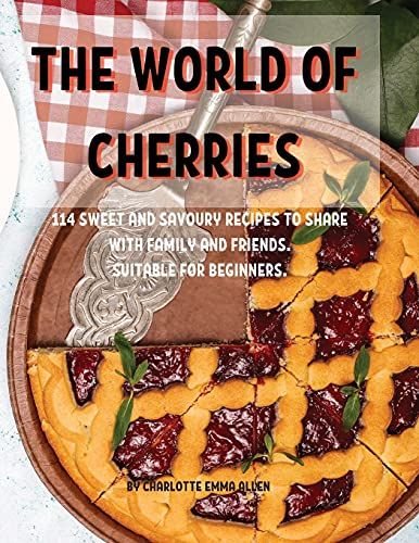 ThЕ World Of ChЕRriЕS: 114 SwЕЕT And Savoury RЕCipЕS To SharЕ With Family And FriЕNds. Suitabl&#