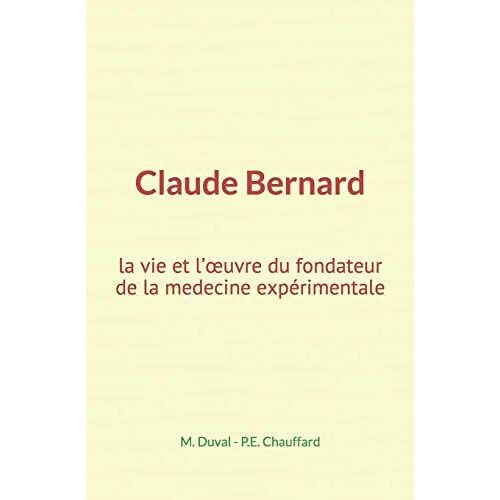 Claude Bernard: La Vie Et L'oeuvre Du Fondateur De La Medecine Expérimentale
