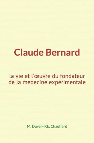 Claude Bernard: La Vie Et L'oeuvre Du Fondateur De La Medecine Expérimentale