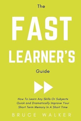 The Fast Learner's Guide - How To Learn Any Skills Or Subjects Quick And Dramatically Improve Your Short-Term Memory In A Short Time