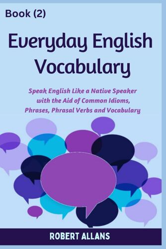 Everyday English Vocabulary (Book - 2): Speak English Like A Native Speaker With The Aid Of Common Idioms, Phrases, Phrasal Verbs And Vocabulary