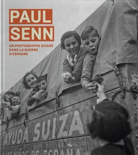 Paul Senn - Un Photographe Suisse Dans La Guerre D'espagne Et Dans Les Camps Français