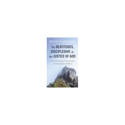 The Beatitudes, Discipleship, And The Justice Of God: The Twelve Steps Of Discipleship In The Kingdom Of Mercy