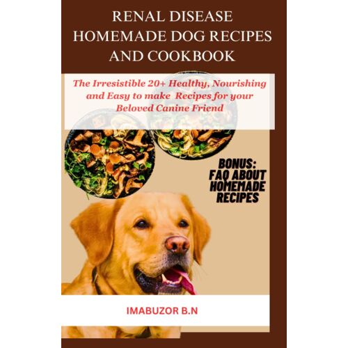 Renal Disease Homemade Dog Recipes And Cookbook: The Irresistible Healthy, Nourishing And Easy To Make 20+ Recipes For Your Beloved Canine Friend