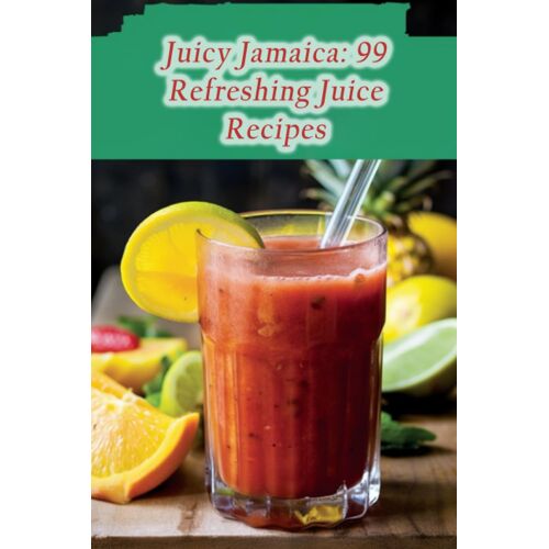 Juicy Jamaica: 99 Refreshing Juice Recipes