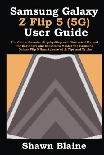 Samsung Galaxy Z Flip 5 (5g) User Guide: The Comprehensive Step-By-Step And Illustrated Manual For Beginners And Seniors To Master The Samsung Galaxy Flip 5 Smartphone With Tips And Tricks