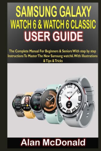 Samsung Galaxy Watch 6 & Watch 6 Classic User Guide: The Complete Manual For Beginners & Seniors With Step By Step Instructions To Master The New Samsung Watch6. With Illustrations & Tips & Tricks