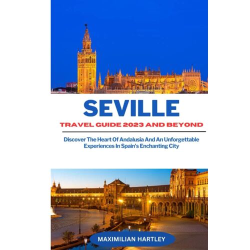 Seville Travel Guide 2023 And Beyond: Discover The Heart Of Andalusia And An Unforgettable Experiences In Spain's Enchanting City