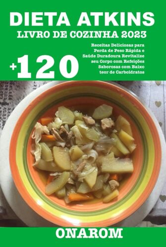 Dieta Atkins Livro De Cozinha 2023: +120 Receitas Deliciosas Para Perda De Peso Rápida E Saúde Duradoura Revitalize Seu Corpo Com Refeições Saborosas Com Baixo Teor De Carboidratos