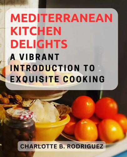 Mediterranean Kitchen Delights: A Vibrant Introduction To Exquisite Cooking: Explore Fresh Flavors, Wholesome Ingredients, And Simple Recipes For Mediterranean Culinary Bliss