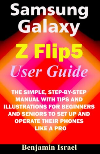 Samsung Galaxy Z Flip 5 User Guide: The Simple, Step-By-Step Manual With Tips And Illustrations For Beginners And Seniors To Set Up And Operate Their Phones Like A Pro