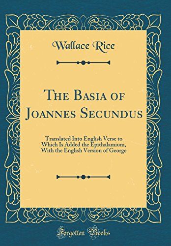 The Basia Of Joannes Secundus: Translated Into English Verse To Which Is Added The Epithalamium, With The English Version Of George (Classic Reprint)