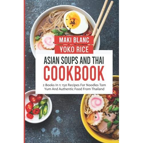 Asian Soups And Thai Cookbook: 2 Books In 1: 150 Recipes For Noodles Tom Yum And Authentic Food From Thailand