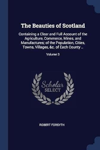 The Beauties Of Scotland: Containing A Clear And Full Account Of The Agriculture, Commerce, Mines, And Manufactures; Of The Population, Cities,