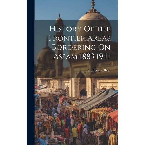 History Of The Frontier Areas Bordering On Assam 1883 1941