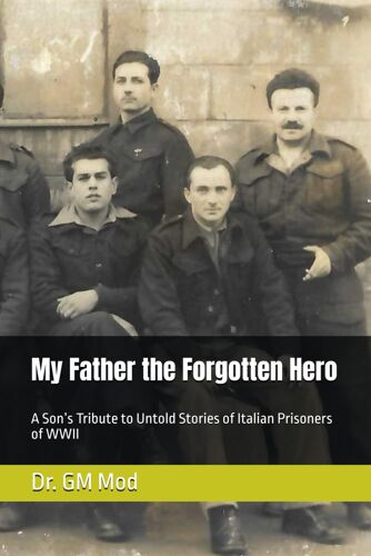 My Father The Forgotten Hero: A Sons Tribute To Untold Stories Of Italian Prisoners Of Wwii