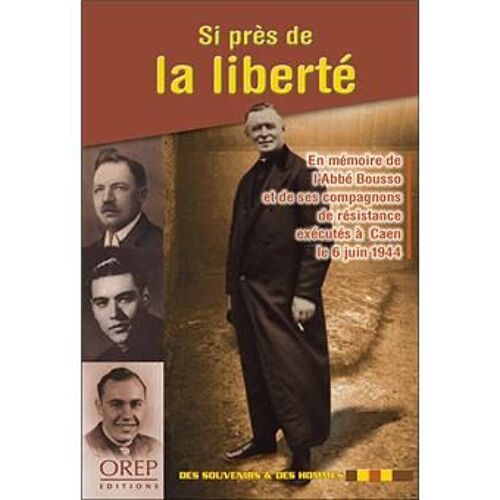 Si Près De La Liberté. En Mémoire De L'Abbé Bousso Et De Ses Compagnons De Résistance Exécutés À Caen Le 6 Juin 1944